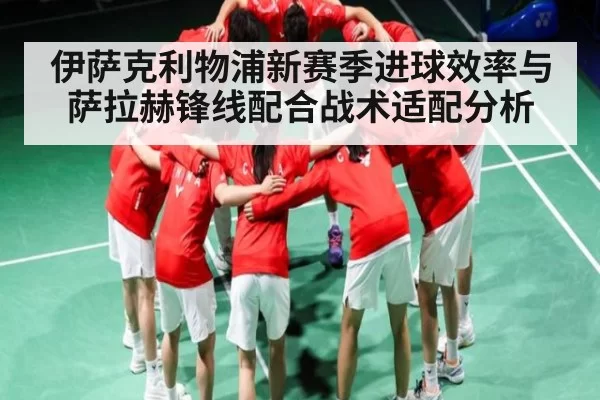 伊萨克利物浦新赛季进球效率与萨拉赫锋线配合战术适配分析