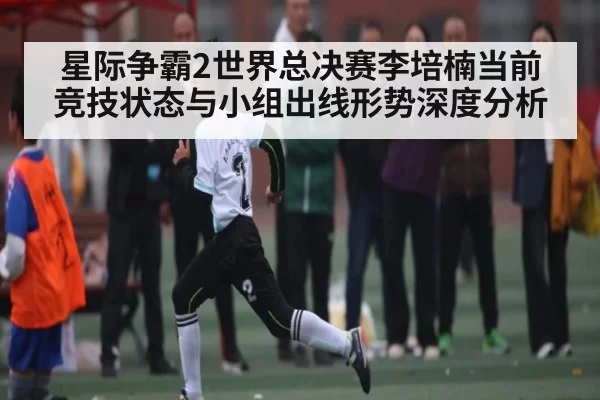 星际争霸2世界总决赛李培楠当前竞技状态与小组出线形势深度分析