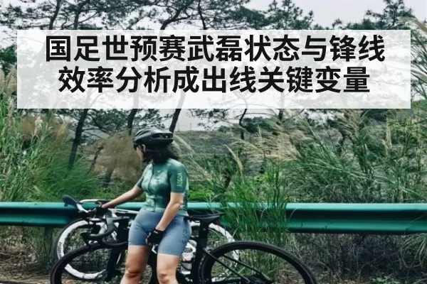 国足世预赛武磊状态与锋线效率分析成出线关键变量