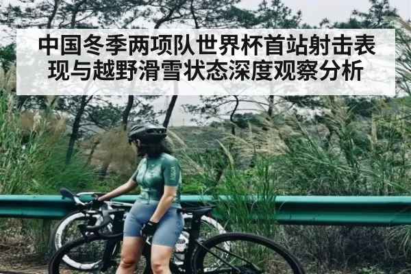 中国冬季两项队世界杯首站射击表现与越野滑雪状态深度观察分析
